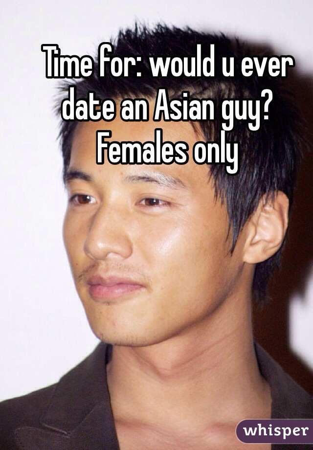 Time for: would u ever date an Asian guy? Females only