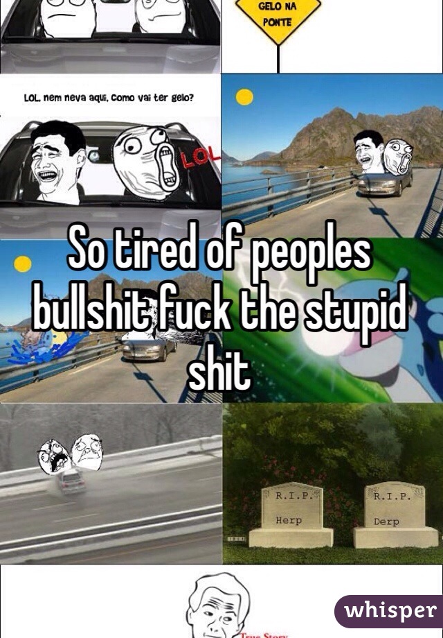 So tired of peoples bullshit fuck the stupid shit