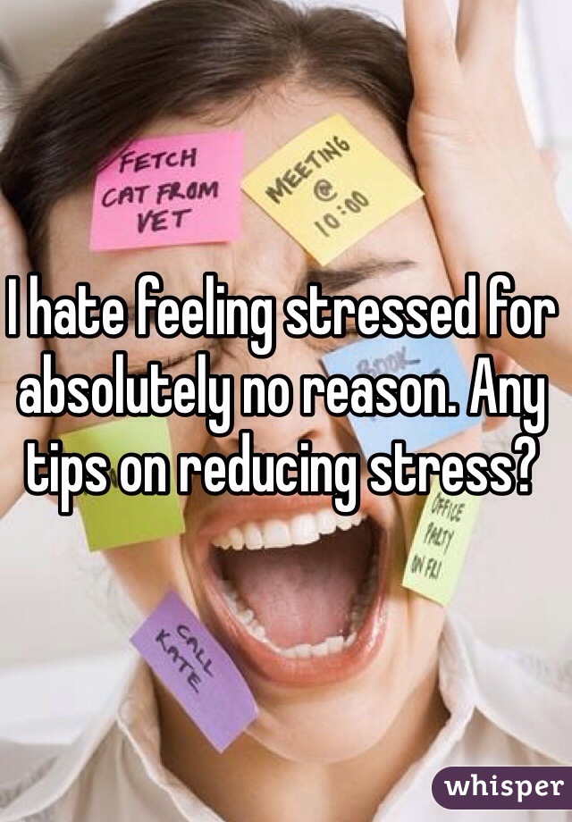 I hate feeling stressed for absolutely no reason. Any tips on reducing stress?