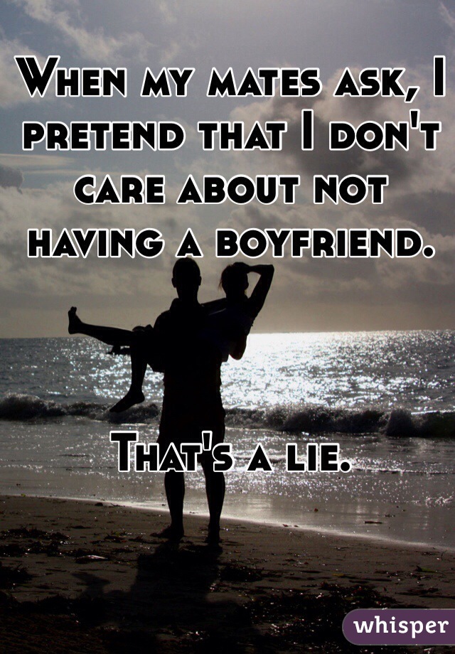 When my mates ask, I pretend that I don't care about not having a boyfriend.



That's a lie.
