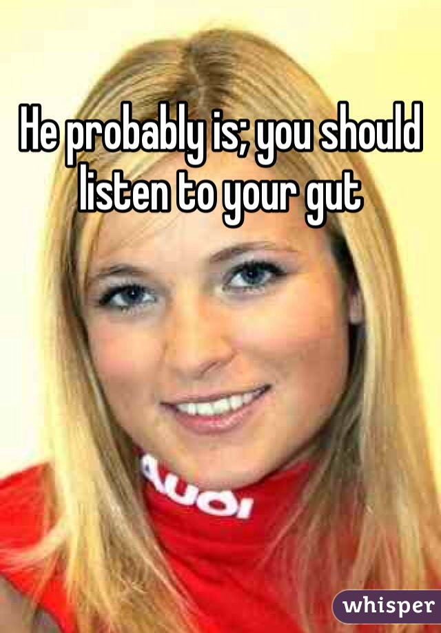 He probably is; you should listen to your gut