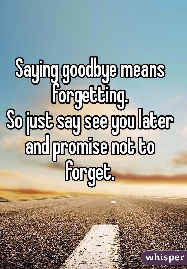 Saying goodbye means forgetting.
So just say see you later and promise not to forget. 