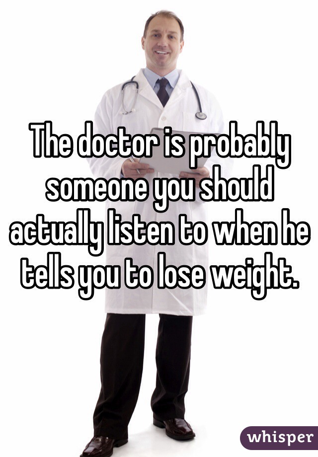 The doctor is probably someone you should actually listen to when he tells you to lose weight.