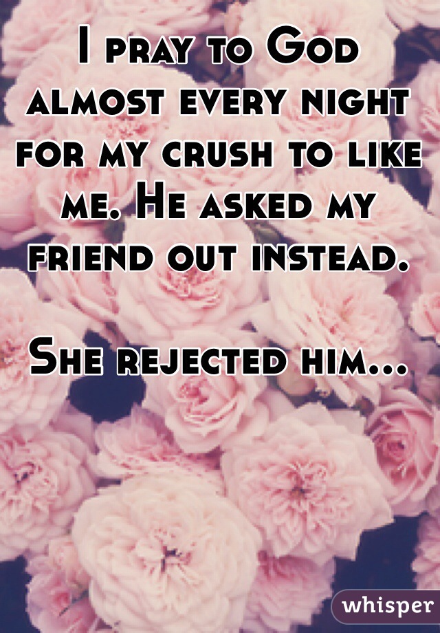 I pray to God almost every night for my crush to like me. He asked my friend out instead.

She rejected him...