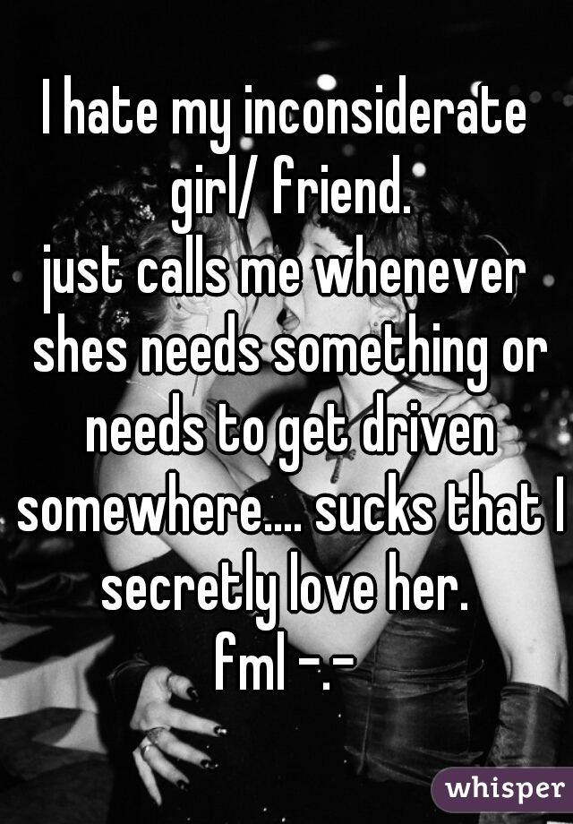 I hate my inconsiderate girl/ friend.
just calls me whenever shes needs something or needs to get driven somewhere.... sucks that I secretly love her. 
fml -.-