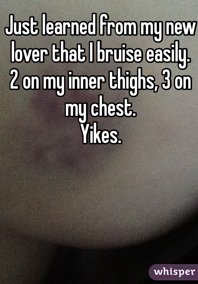 Just learned from my new lover that I bruise easily.
2 on my inner thighs, 3 on my chest.
Yikes.