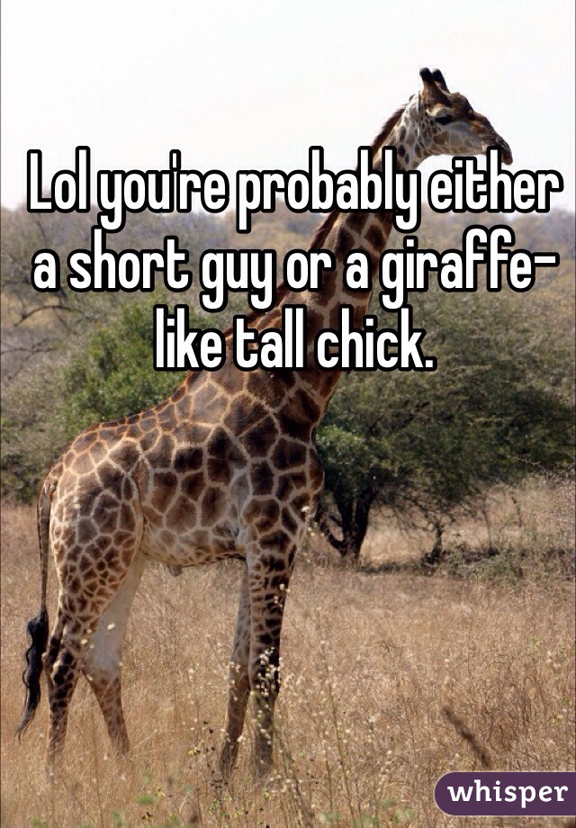 Lol you're probably either a short guy or a giraffe-like tall chick. 