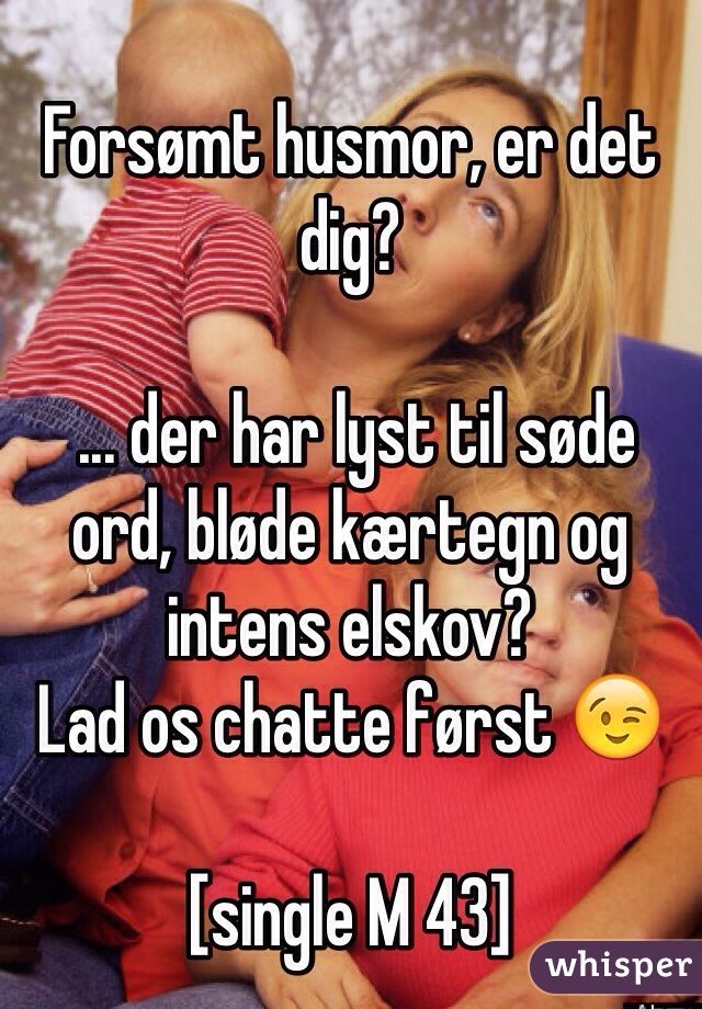 
Forsømt husmor, er det dig?

 ... der har lyst til søde ord, bløde kærtegn og intens elskov?
Lad os chatte først 😉

[single M 43]