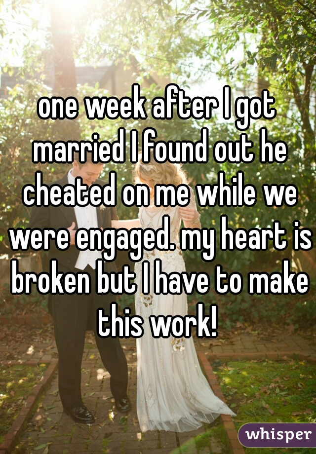 one week after I got married I found out he cheated on me while we were engaged. my heart is broken but I have to make this work! 