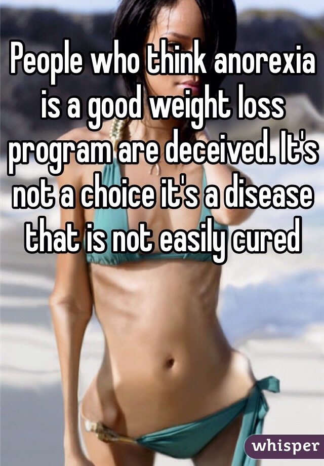 People who think anorexia is a good weight loss program are deceived. It's not a choice it's a disease that is not easily cured 