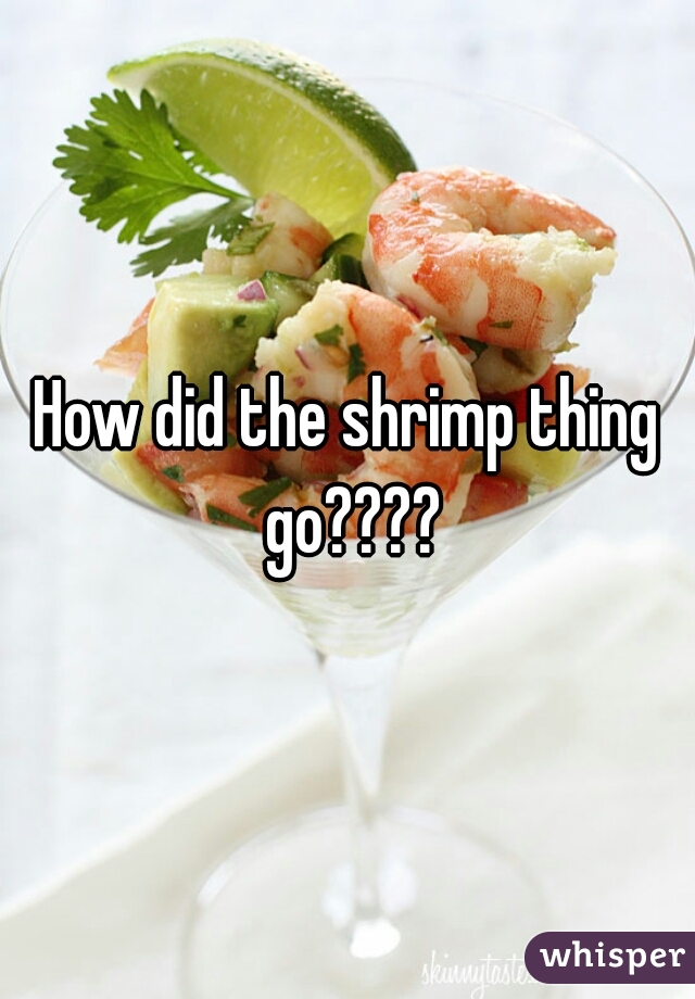 How did the shrimp thing go????