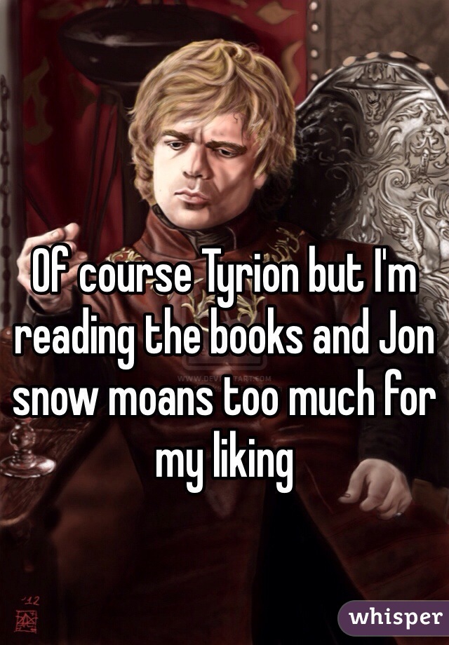 Of course Tyrion but I'm reading the books and Jon snow moans too much for my liking 