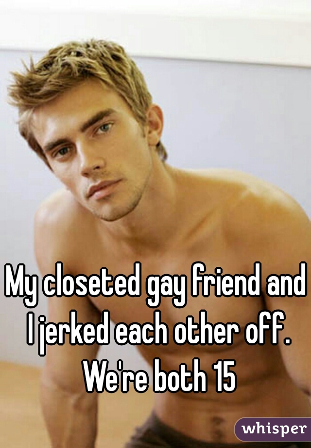 My closeted gay friend and I jerked each other off. We're both 15