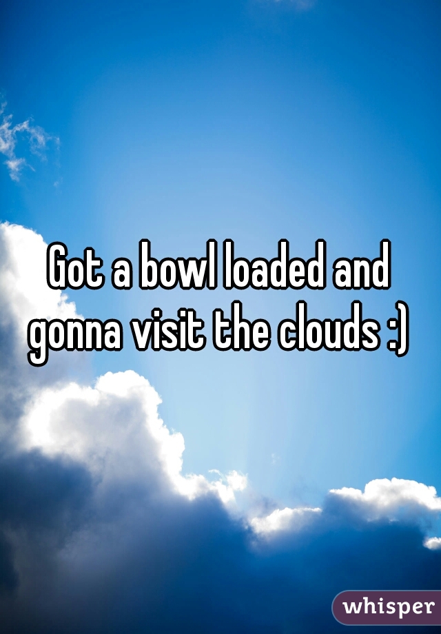 Got a bowl loaded and gonna visit the clouds :) 