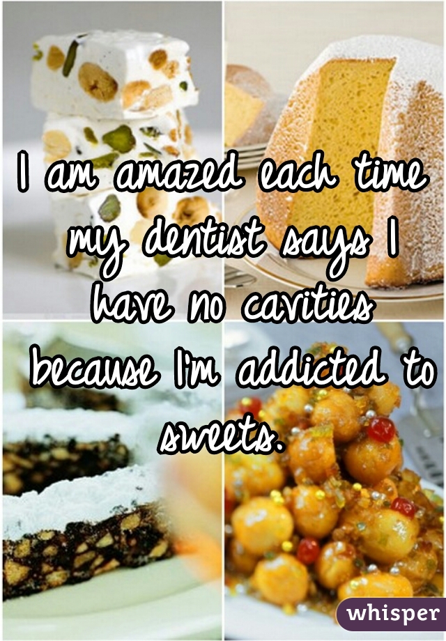 I am amazed each time my dentist says I have no cavities because I'm addicted to sweets. 