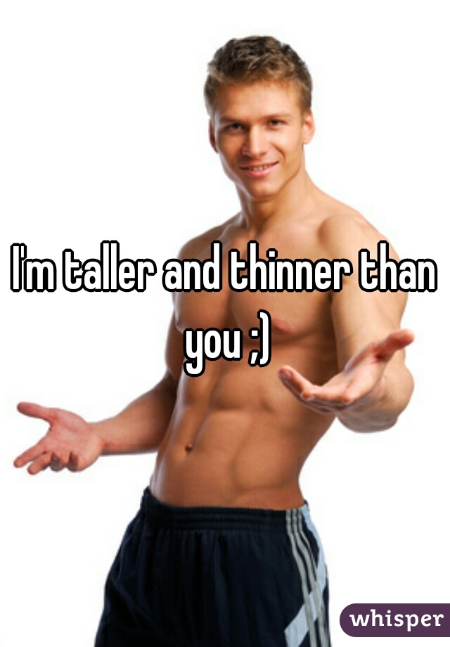 I'm taller and thinner than you ;)