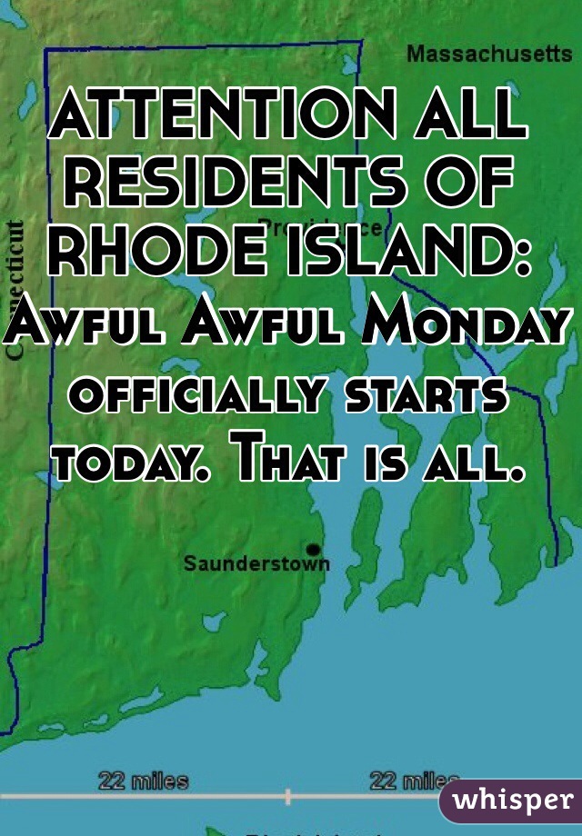 ATTENTION ALL RESIDENTS OF RHODE ISLAND: Awful Awful Monday officially starts today. That is all.