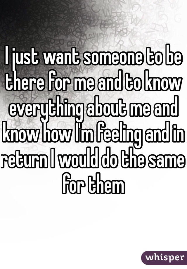 I just want someone to be there for me and to know everything about me and know how I'm feeling and in return I would do the same for them