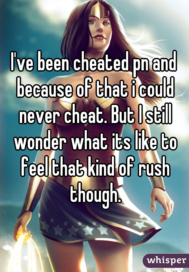 I've been cheated pn and because of that i could never cheat. But I still wonder what its like to feel that kind of rush though.