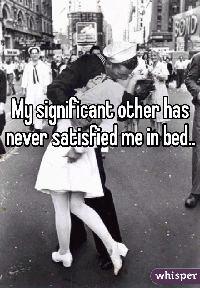 My significant other has never satisfied me in bed..