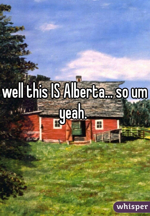 well this IS Alberta... so um yeah.  