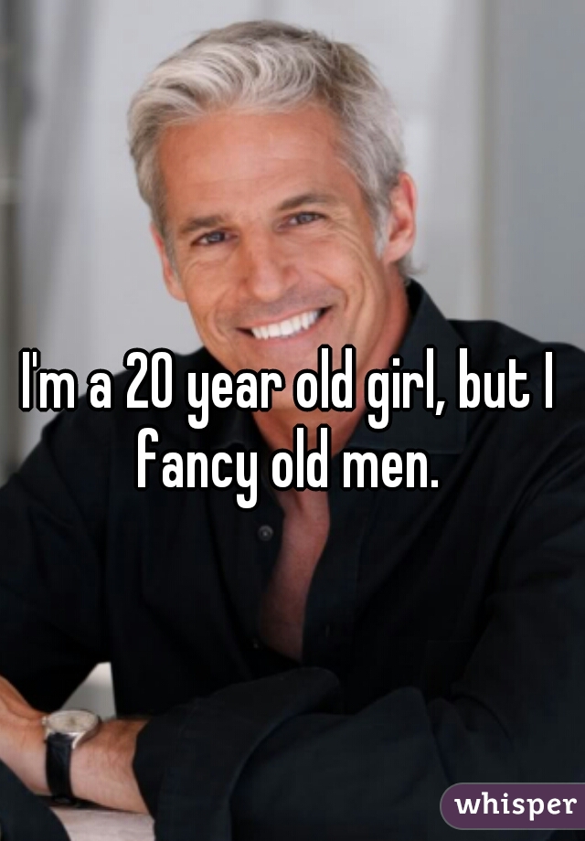 I'm a 20 year old girl, but I fancy old men. 