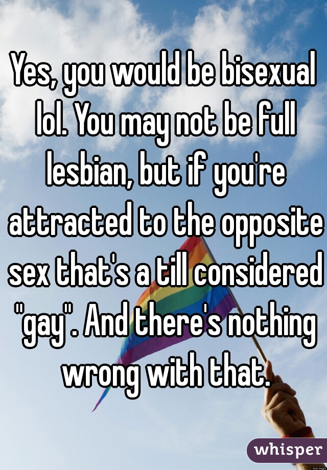 Yes, you would be bisexual lol. You may not be full lesbian, but if you're attracted to the opposite sex that's a till considered "gay". And there's nothing wrong with that.