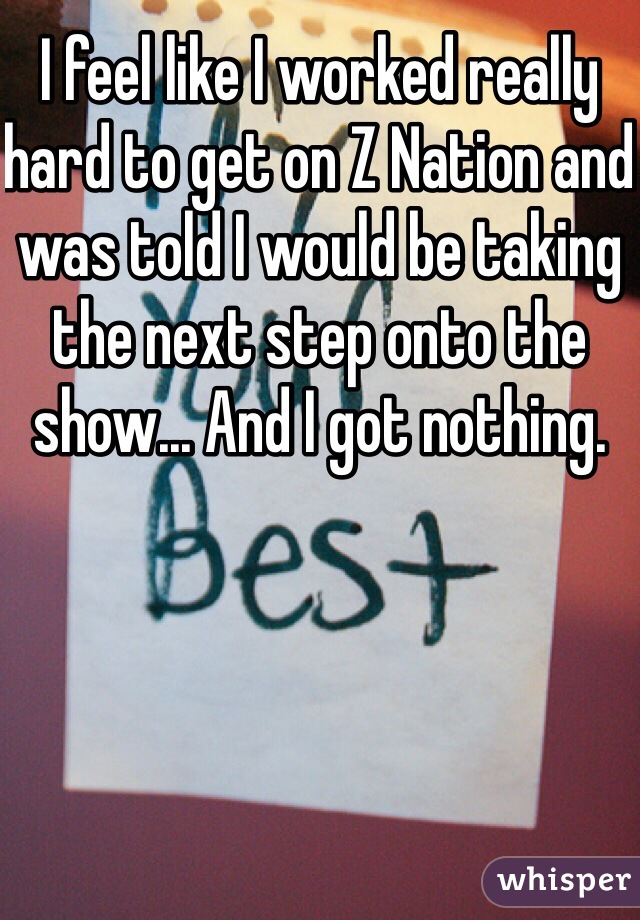 I feel like I worked really hard to get on Z Nation and was told I would be taking the next step onto the show... And I got nothing. 