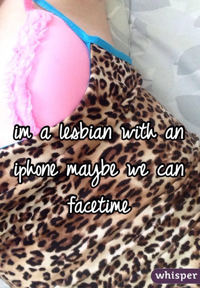 im a lesbian with an iphone maybe we can facetime 