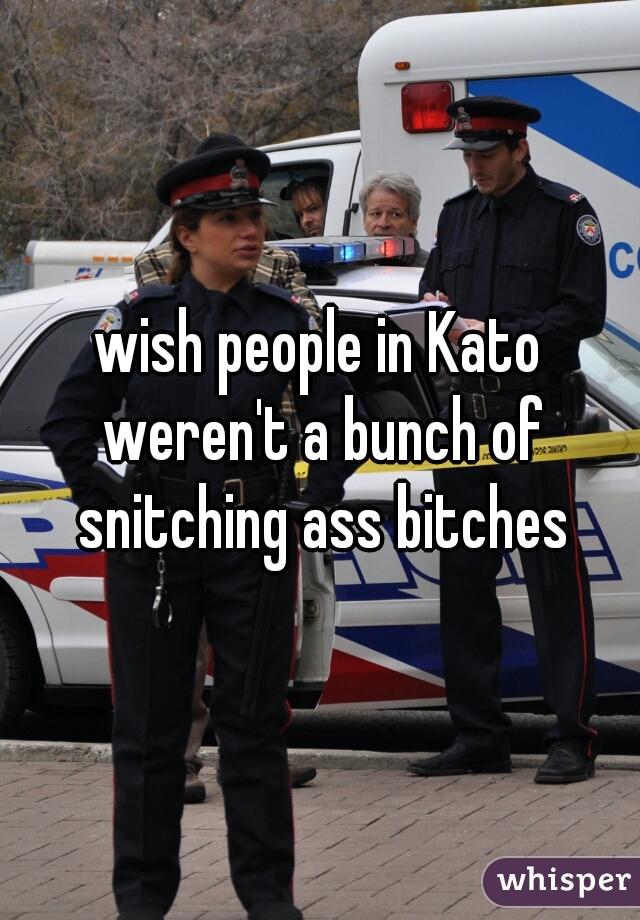 wish people in Kato weren't a bunch of snitching ass bitches