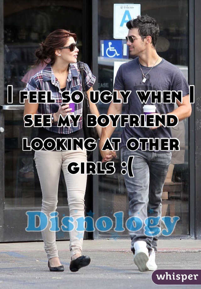 I feel so ugly when I see my boyfriend looking at other girls :(