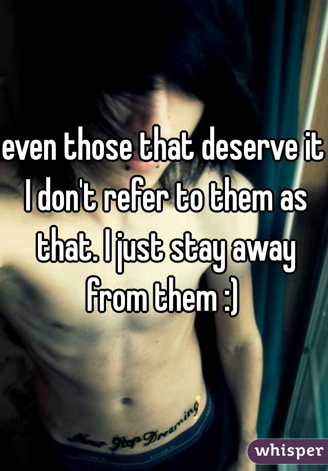 even those that deserve it I don't refer to them as that. I just stay away from them :) 