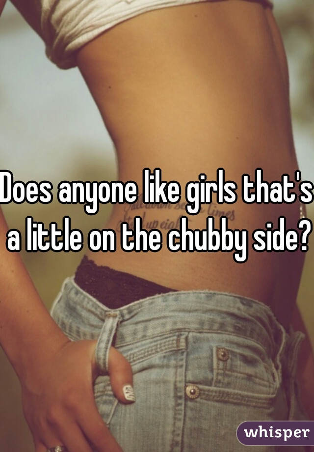 Does anyone like girls that's a little on the chubby side?