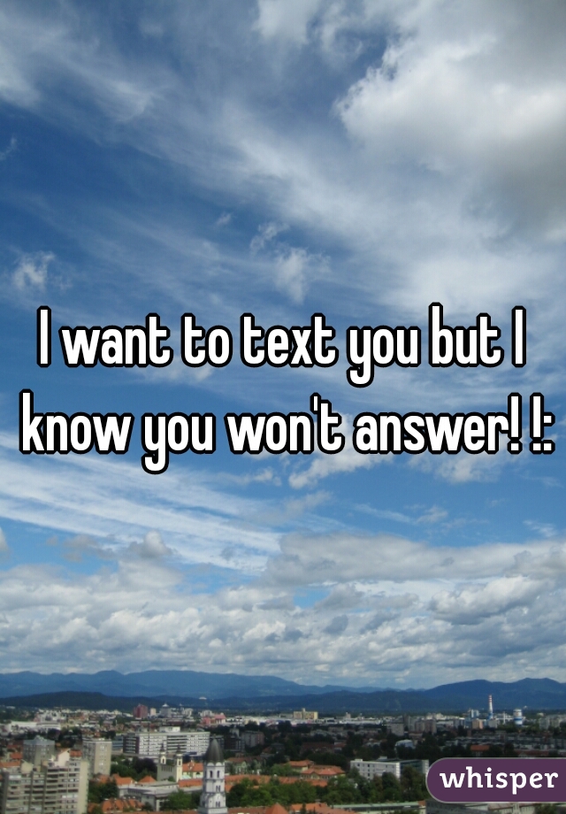 I want to text you but I know you won't answer! !:/