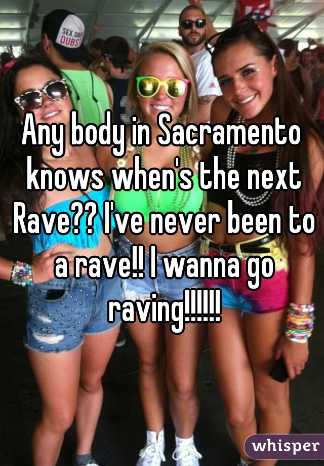 Any body in Sacramento knows when's the next Rave?? I've never been to a rave!! I wanna go raving!!!!!!