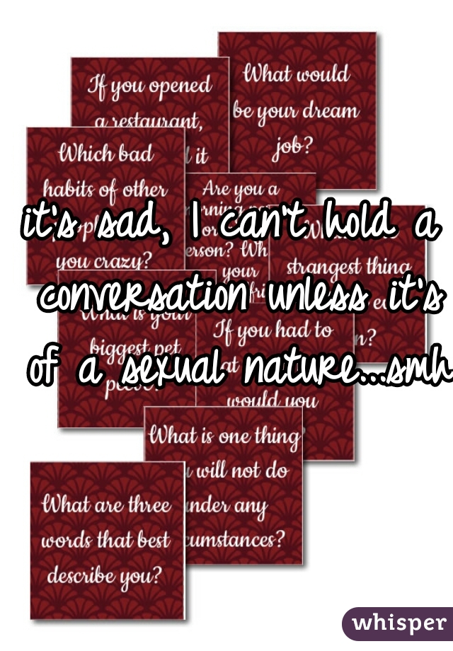 it's sad, I can't hold a conversation unless it's of a sexual nature...smh