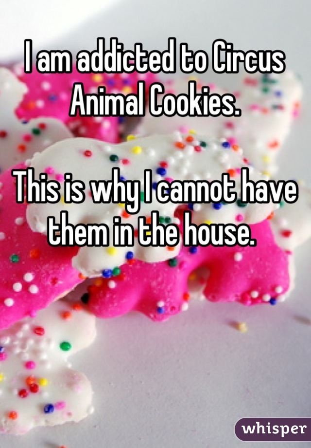 I am addicted to Circus Animal Cookies. 

This is why I cannot have them in the house. 