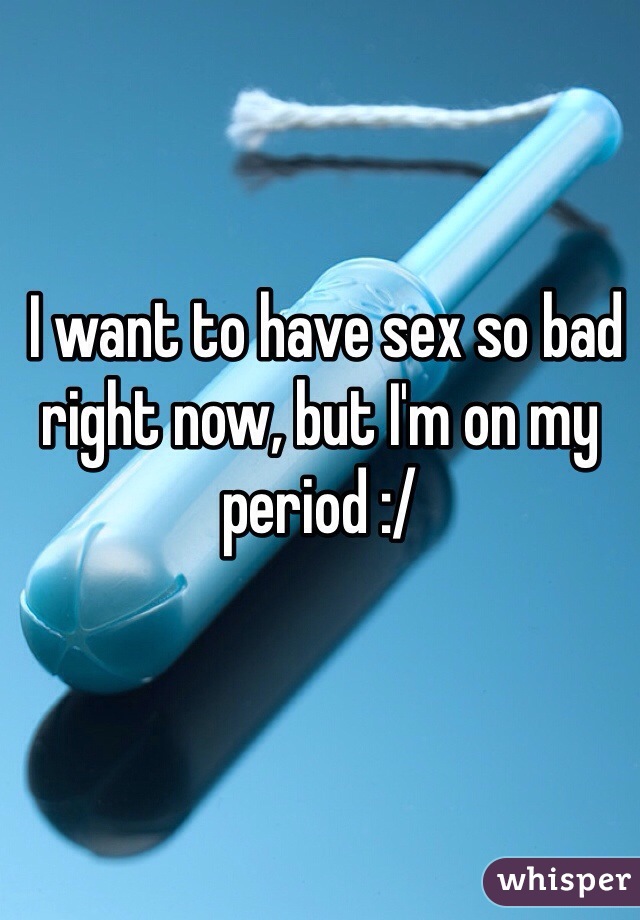  I want to have sex so bad right now, but I'm on my period :/