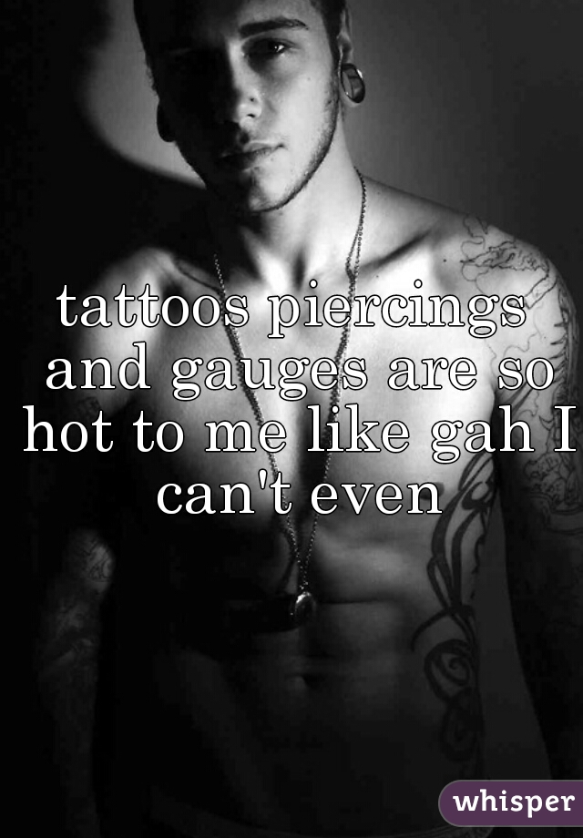 tattoos piercings and gauges are so hot to me like gah I can't even