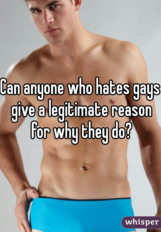 Can anyone who hates gays give a legitimate reason for why they do?