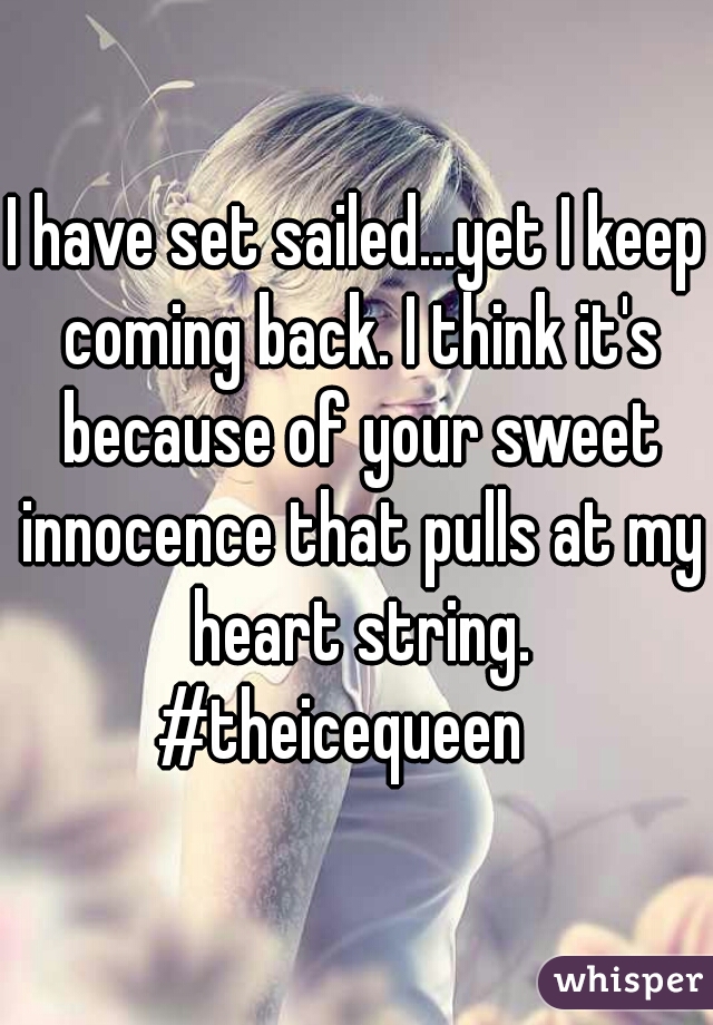 I have set sailed...yet I keep coming back. I think it's because of your sweet innocence that pulls at my heart string.
#theicequeen  