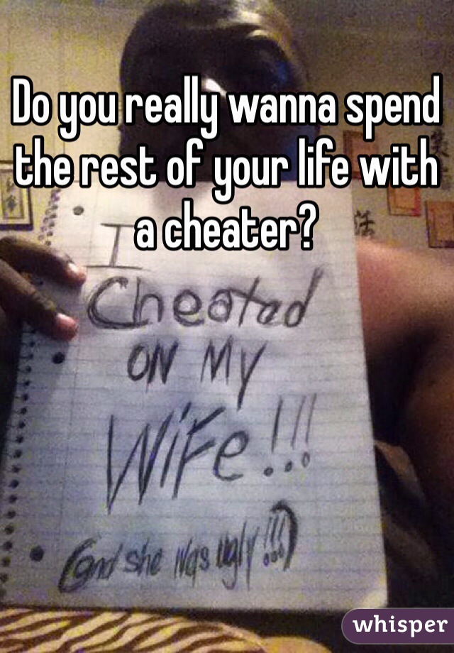 Do you really wanna spend the rest of your life with a cheater?