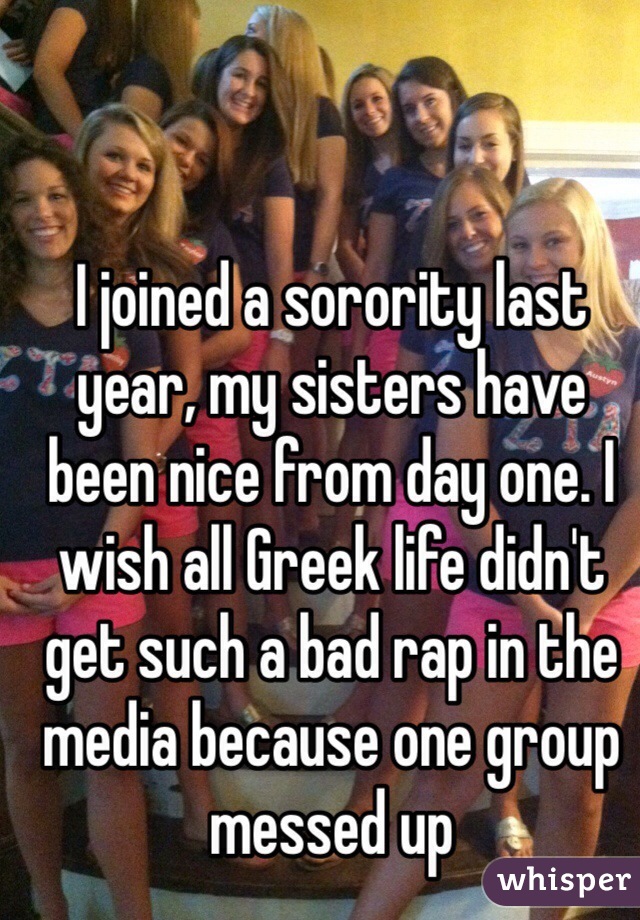 I joined a sorority last year, my sisters have been nice from day one. I wish all Greek life didn't get such a bad rap in the media because one group messed up 