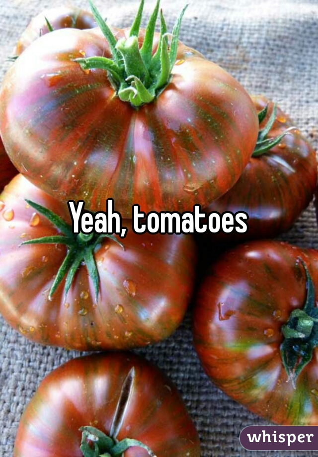 Yeah, tomatoes