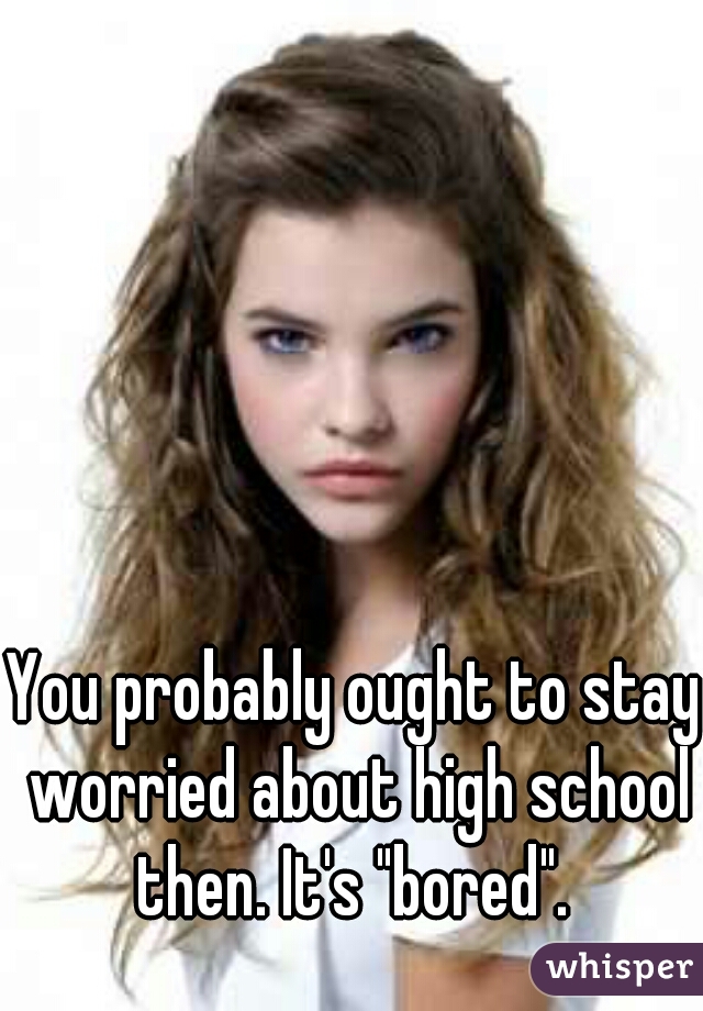 You probably ought to stay worried about high school then. It's "bored". 