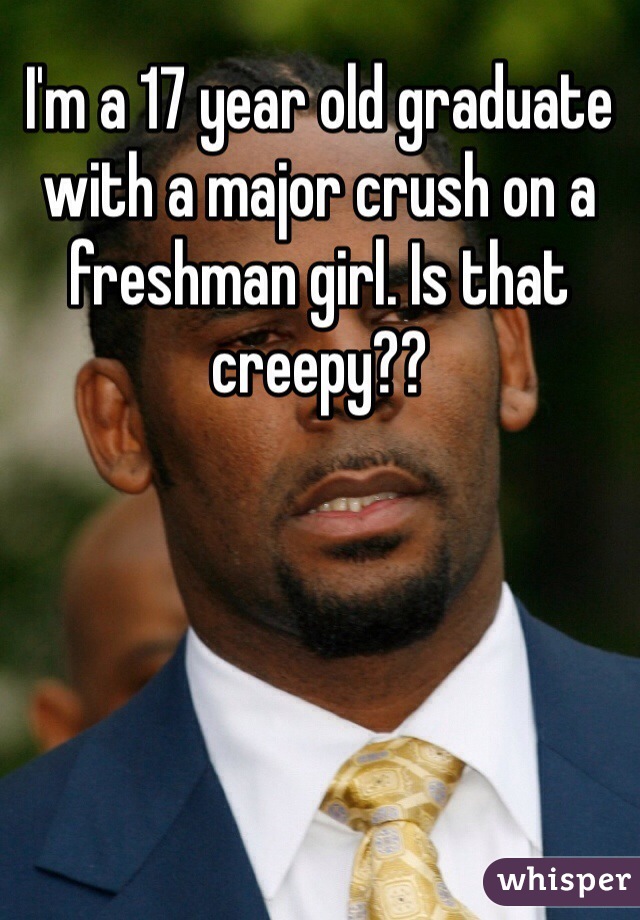 I'm a 17 year old graduate with a major crush on a freshman girl. Is that creepy??