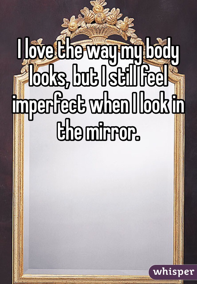 I love the way my body looks, but I still feel imperfect when I look in the mirror. 