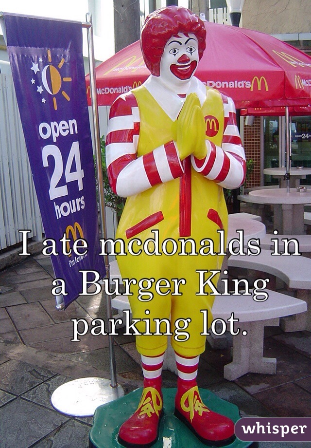 I ate mcdonalds in a Burger King parking lot. 