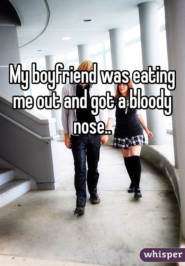 My boyfriend was eating me out and got a bloody nose.. 