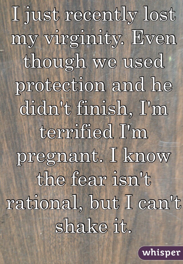 I just recently lost my virginity. Even though we used protection and he didn't finish, I'm terrified I'm pregnant. I know the fear isn't rational, but I can't shake it. 